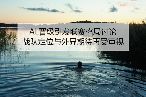 AL晋级引发联赛格局讨论 战队定位与外界期待再受审视